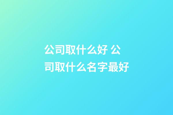 公司取什么好 公司取什么名字最好-第1张-公司起名-玄机派